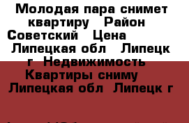 Молодая пара снимет квартиру › Район ­ Советский › Цена ­ 8 000 - Липецкая обл., Липецк г. Недвижимость » Квартиры сниму   . Липецкая обл.,Липецк г.